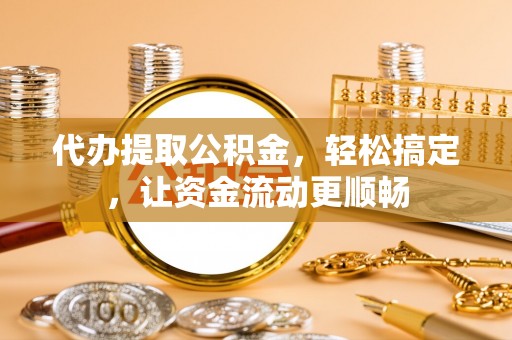 大城代办提取公积金，轻松搞定，让资金流动更顺畅