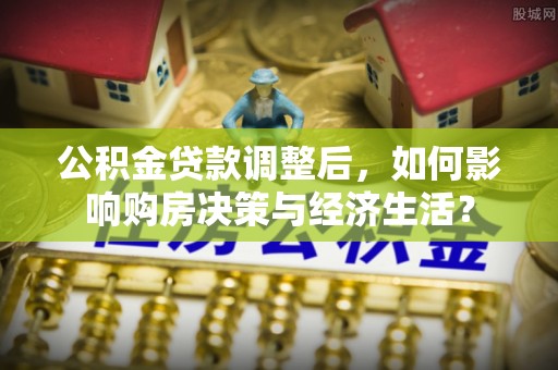 大城公积金贷款调整后，如何影响购房决策与经济生活？