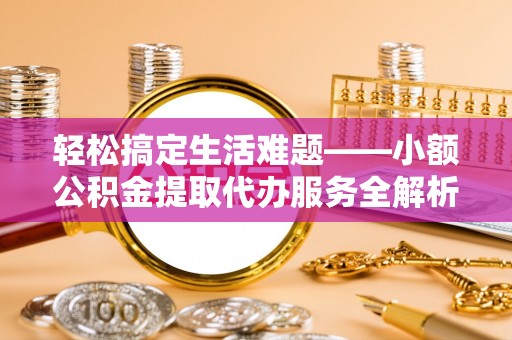 大城轻松搞定生活难题——小额公积金提取代办服务全解析