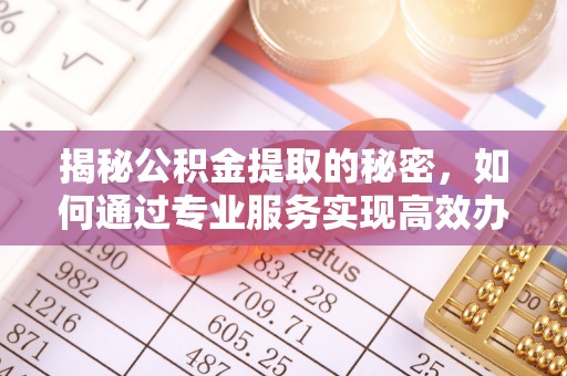 大城揭秘公积金提取的秘密，如何通过专业服务实现高效办理？