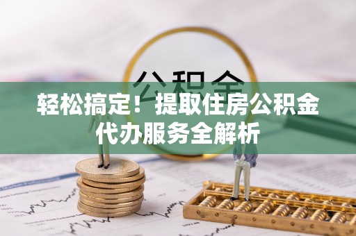 大城轻松搞定！提取住房公积金代办服务全解析