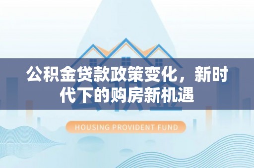 大城公积金贷款政策变化，新时代下的购房新机遇
