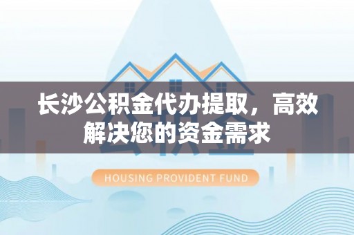 大城长沙公积金代办提取，高效解决您的资金需求
