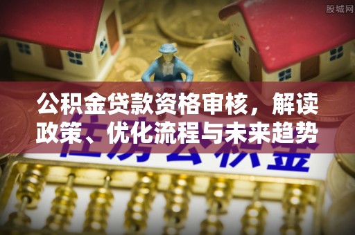 大城公积金贷款资格审核，解读政策、优化流程与未来趋势