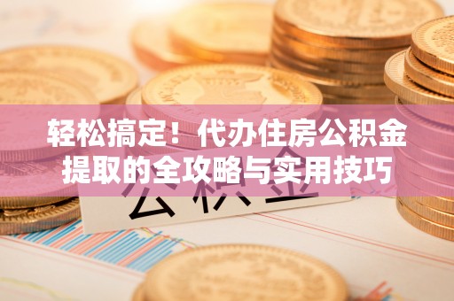 大城轻松搞定！代办住房公积金提取的全攻略与实用技巧