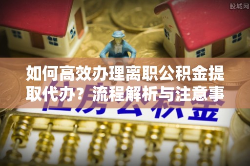 大城如何高效办理离职公积金提取代办？流程解析与注意事项