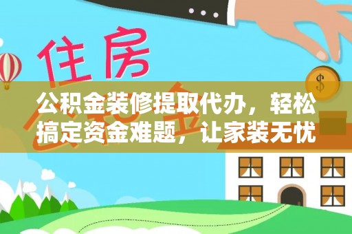 大城公积金装修提取代办，轻松搞定资金难题，让家装无忧