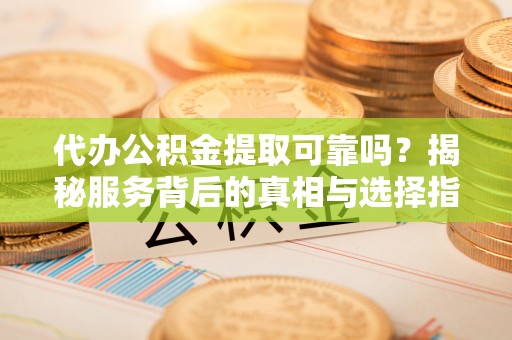 大城代办公积金提取可靠吗？揭秘服务背后的真相与选择指南