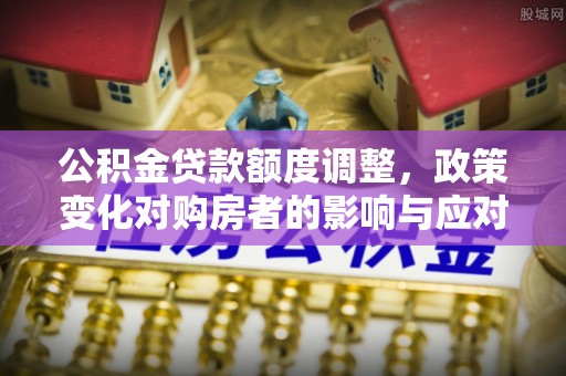 大城公积金贷款额度调整，政策变化对购房者的影响与应对策略