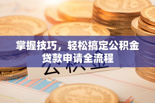 大城掌握技巧，轻松搞定公积金贷款申请全流程
