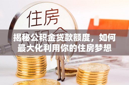 大城揭秘公积金贷款额度，如何最大化利用你的住房梦想