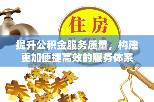 大城提升公积金服务质量，构建更加便捷高效的服务体系