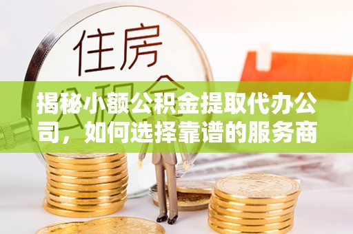 大城揭秘小额公积金提取代办公司，如何选择靠谱的服务商