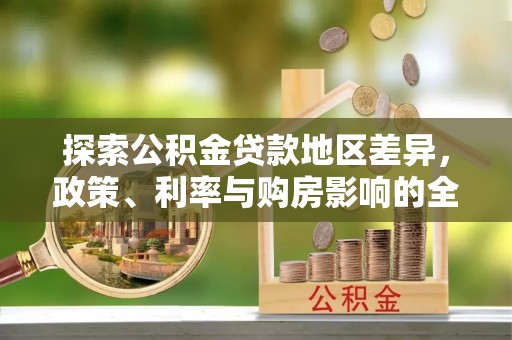 大城探索公积金贷款地区差异，政策、利率与购房影响的全面解析