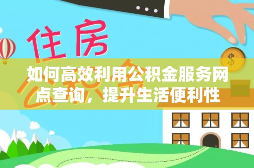 大城如何高效利用公积金服务网点查询，提升生活便利性