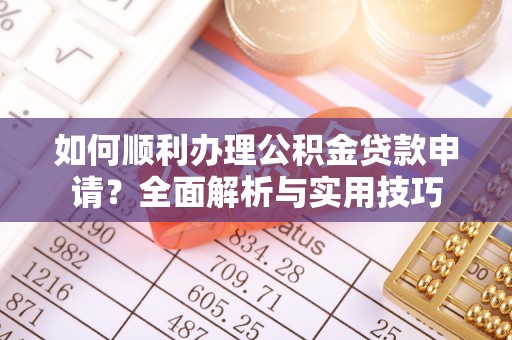 大城如何顺利办理公积金贷款申请？全面解析与实用技巧