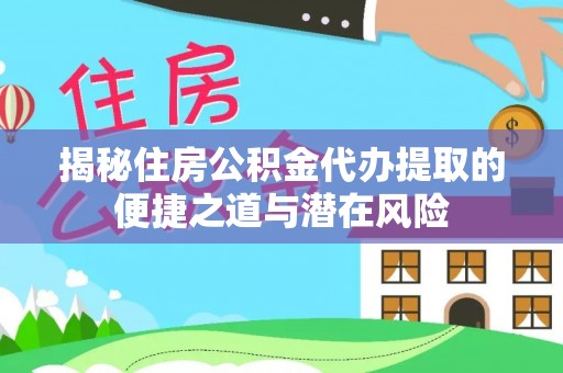大城揭秘住房公积金代办提取的便捷之道与潜在风险
