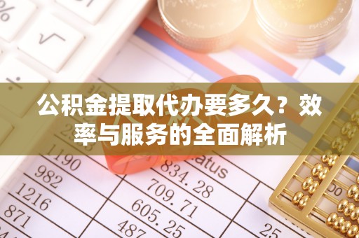 大城公积金提取代办要多久？效率与服务的全面解析