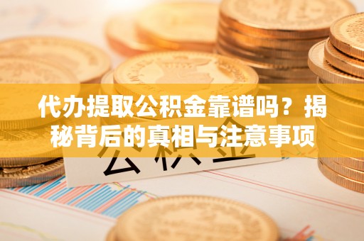 大城代办提取公积金靠谱吗？揭秘背后的真相与注意事项