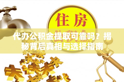 大城代办公积金提取可靠吗？揭秘背后真相与选择指南
