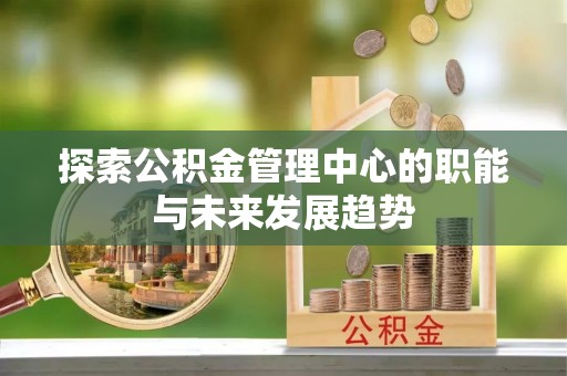 大城探索公积金管理中心的职能与未来发展趋势