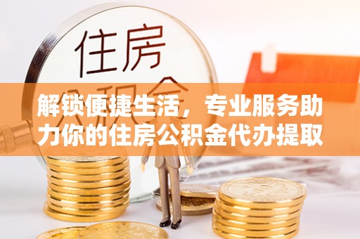 大城解锁便捷生活，专业服务助力你的住房公积金代办提取