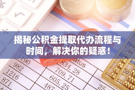 大城揭秘公积金提取代办流程与时间，解决你的疑惑！
