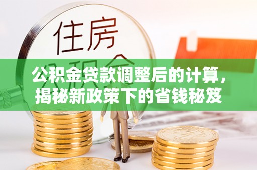 大城公积金贷款调整后的计算，揭秘新政策下的省钱秘笈