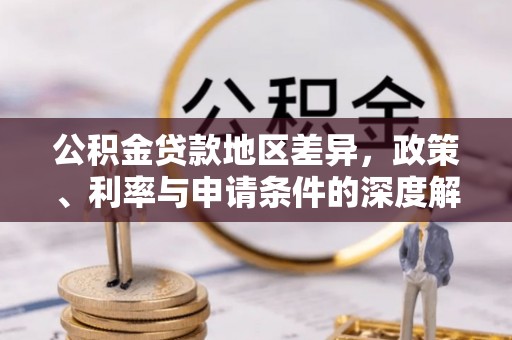 大城公积金贷款地区差异，政策、利率与申请条件的深度解析