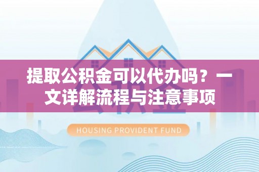 大城提取公积金可以代办吗？一文详解流程与注意事项