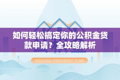 大城如何轻松搞定你的公积金贷款申请？全攻略解析