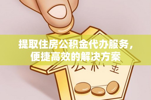 大城提取住房公积金代办服务，便捷高效的解决方案
