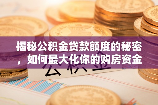 大城揭秘公积金贷款额度的秘密，如何最大化你的购房资金