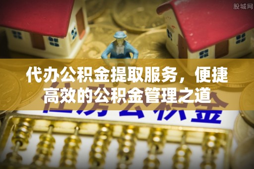 大城代办公积金提取服务，便捷高效的公积金管理之道