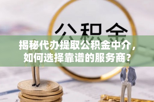 大城揭秘代办提取公积金中介，如何选择靠谱的服务商？