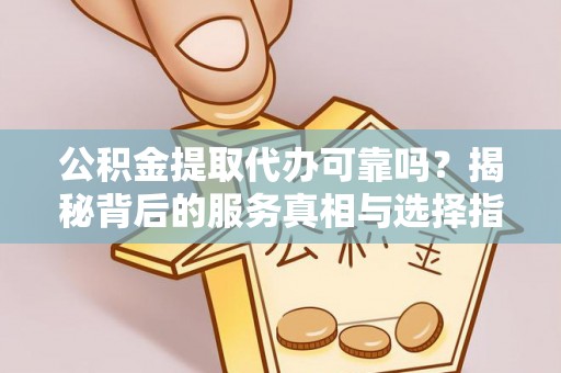 大城公积金提取代办可靠吗？揭秘背后的服务真相与选择指南