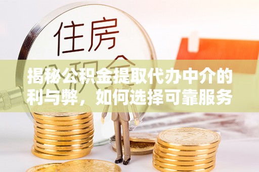 大城揭秘公积金提取代办中介的利与弊，如何选择可靠服务？