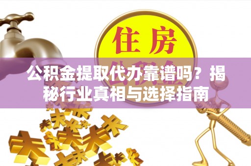 大城公积金提取代办靠谱吗？揭秘行业真相与选择指南
