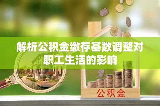 大城解析公积金缴存基数调整对职工生活的影响