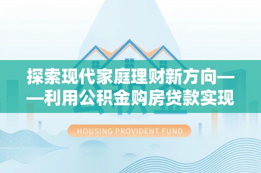大城探索现代家庭理财新方向——利用公积金购房贷款实现安居梦想