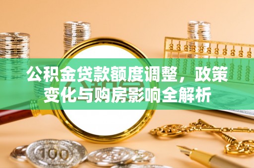 大城公积金贷款额度调整，政策变化与购房影响全解析