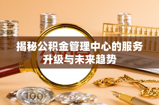 大城揭秘公积金管理中心的服务升级与未来趋势