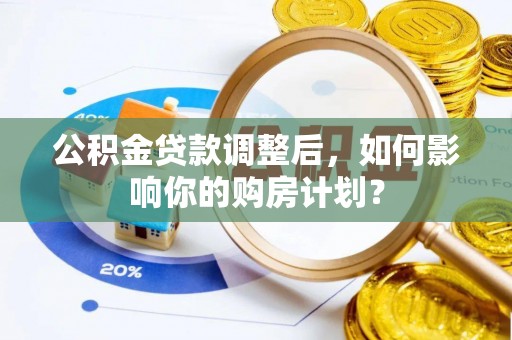 大城公积金贷款调整后，如何影响你的购房计划？