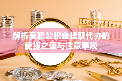 大城解析离职公积金提取代办的便捷之道与注意事项