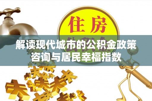 大城解读现代城市的公积金政策咨询与居民幸福指数