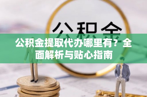 大城公积金提取代办哪里有？全面解析与贴心指南