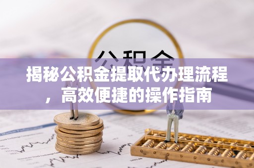 大城揭秘公积金提取代办理流程，高效便捷的操作指南