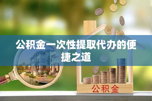 大城公积金一次性提取代办的便捷之道