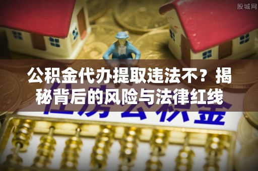 大城公积金代办提取违法不？揭秘背后的风险与法律红线