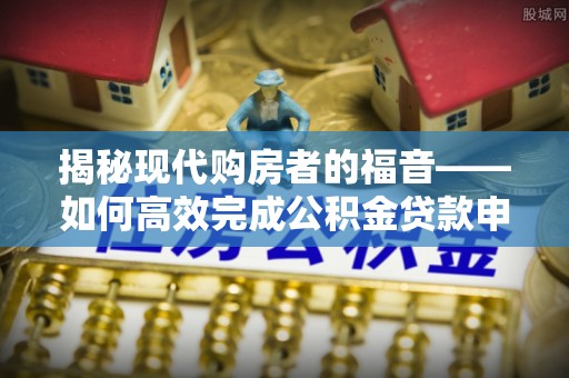 大城揭秘现代购房者的福音——如何高效完成公积金贷款申请
